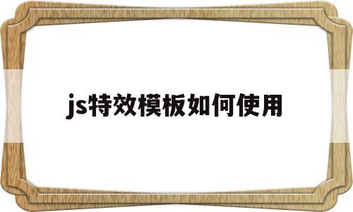 js特效模板如何使用(js特效模板如何使用教程),js特效模板如何使用,源码,APP,模板,第1张 js特效模板如何使用(js特效模板如何使用教程),js特效模板如何使用(js特效模板如何使用教程),js特效模板如何使用,源码,APP,模板,第1张