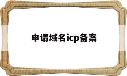 申请域名icp备案(申请域名icp备案需要多久)
