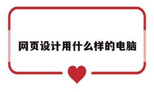 网页设计用什么样的电脑(做网页设计电脑需要什么配置),网页设计用什么样的电脑,制作网站,第1张 网页设计用什么样的电脑(做网页设计电脑需要什么配置),网页设计用什么样的电脑(做网页设计电脑需要什么配置),网页设计用什么样的电脑,制作网站,第1张