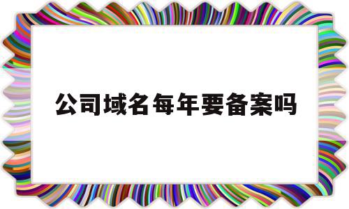 公司域名每年要备案吗(注册企业域名是每年都要交钱吗),公司域名每年要备案吗,信息,百度,投资,第1张 公司域名每年要备案吗(注册企业域名是每年都要交钱吗),公司域名每年要备案吗(注册企业域名是每年都要交钱吗),公司域名每年要备案吗,信息,百度,投资,第1张