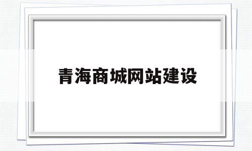 青海商城网站建设(青海商贸有限公司是什么公司)