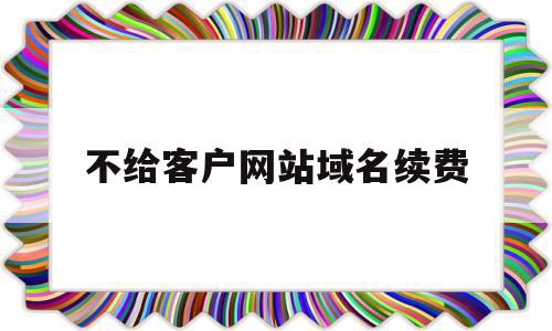 不给客户网站域名续费(不给客户网站域名续费犯法吗),不给客户网站域名续费(不给客户网站域名续费犯法吗),不给客户网站域名续费,信息,做网站,网络公司,第1张