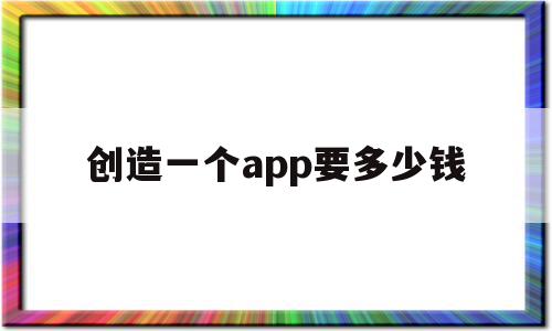 创造一个app要多少钱(创造一个app需要多少钱),创造一个app要多少钱(创造一个app需要多少钱),创造一个app要多少钱,信息,视频,源码,第1张