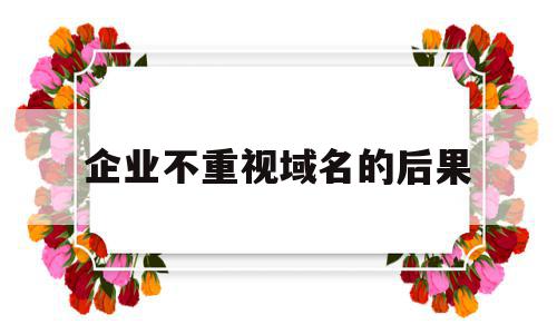企业不重视域名的后果(企业不重视域名的后果有哪些),企业不重视域名的后果(企业不重视域名的后果有哪些),企业不重视域名的后果,信息,百度,企业网站,第1张