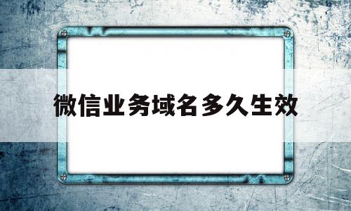 微信业务域名多久生效(微信业务域名多久生效啊),微信业务域名多久生效,账号,微信,营销,第1张 微信业务域名多久生效(微信业务域名多久生效啊),微信业务域名多久生效(微信业务域名多久生效啊),微信业务域名多久生效,账号,微信,营销,第1张