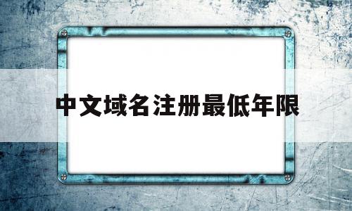 中文域名注册最低年限(中文域名注册最低年限是多少),中文域名注册最低年限(中文域名注册最低年限是多少),中文域名注册最低年限,信息,文章,微信,第1张