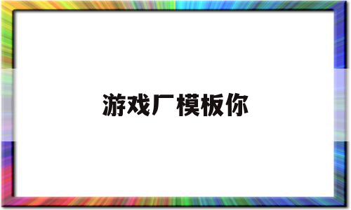 游戏厂模板你(游戏模板是什么意思),游戏厂模板你(游戏模板是什么意思),游戏厂模板你,模板,赚钱,软件下载,第1张