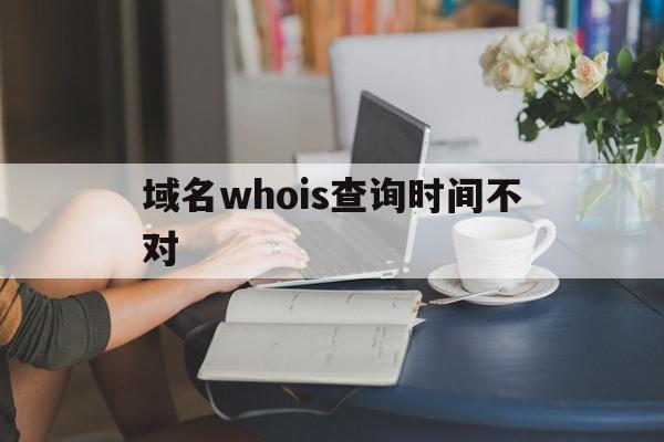 包含域名whois查询时间不对的词条,域名whois查询时间不对,信息,百度,账号,第1张 包含域名whois查询时间不对的词条,包含域名whois查询时间不对的词条,域名whois查询时间不对,信息,百度,账号,第1张