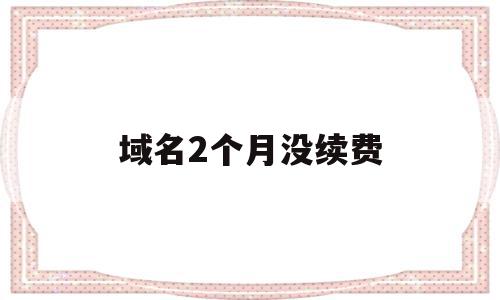 域名2个月没续费(域名如果不续费会怎样),域名2个月没续费(域名如果不续费会怎样),域名2个月没续费,第1张