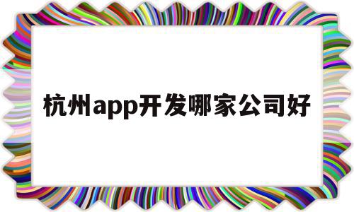 杭州app开发哪家公司好(杭州app开发哪家公司好点),杭州app开发哪家公司好,信息,百度,APP,第1张 杭州app开发哪家公司好(杭州app开发哪家公司好点),杭州app开发哪家公司好(杭州app开发哪家公司好点),杭州app开发哪家公司好,信息,百度,APP,第1张