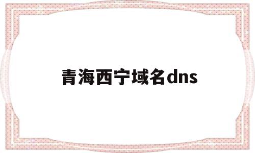 青海西宁域名dns(青海移动的dns地址是多少),青海西宁域名dns,第1张 青海西宁域名dns(青海移动的dns地址是多少),青海西宁域名dns(青海移动的dns地址是多少),青海西宁域名dns,第1张