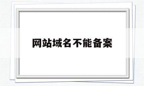 网站域名不能备案(网站域名不能备案怎么办),网站域名不能备案(网站域名不能备案怎么办),网站域名不能备案,信息,投资,二级域名,第1张