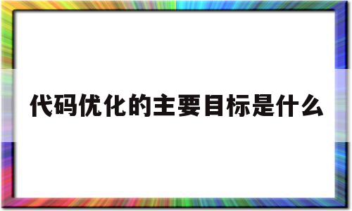 代码优化的主要目标是什么(代码优化的主要目标是什么意思),代码优化的主要目标是什么(代码优化的主要目标是什么意思),代码优化的主要目标是什么,信息,文章,百度,第1张
