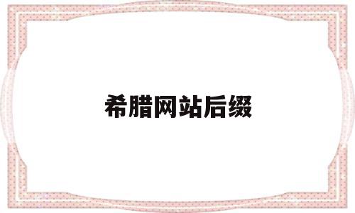 希腊网站后缀(希腊网站后缀是什么),希腊网站后缀,百度,投资,时尚,第1张 希腊网站后缀(希腊网站后缀是什么),希腊网站后缀(希腊网站后缀是什么),希腊网站后缀,百度,投资,时尚,第1张