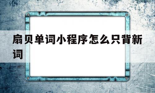 扇贝单词小程序怎么只背新词(扇贝单词小程序怎么只背新词的单词)