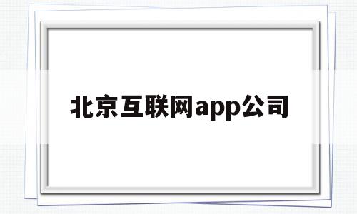 北京互联网app公司(北京互联网公司前10强有哪些),北京互联网app公司(北京互联网公司前10强有哪些),北京互联网app公司,APP,安卓,苹果,第1张