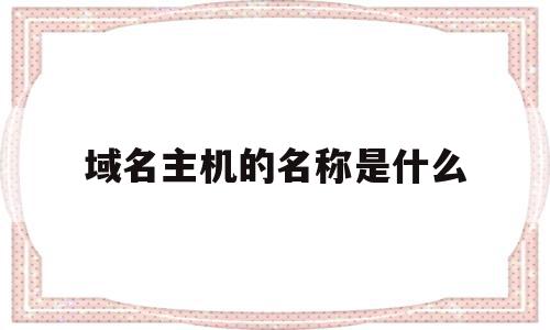 域名主机的名称是什么(域名中的主机名是什么意思),域名主机的名称是什么,信息,虚拟主机,第1张 域名主机的名称是什么(域名中的主机名是什么意思),域名主机的名称是什么(域名中的主机名是什么意思),域名主机的名称是什么,信息,虚拟主机,第1张