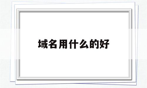 域名用什么的好(域名取什么名字好)