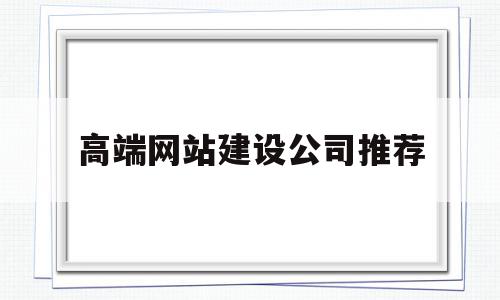 高端网站建设公司推荐(高端网站建设公司推荐理由),高端网站建设公司推荐(高端网站建设公司推荐理由),高端网站建设公司推荐,信息,百度,微信,第1张