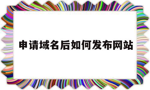 申请域名后如何发布网站(申请域名后如何发布网站内容),申请域名后如何发布网站,信息,虚拟主机,论坛,第1张 申请域名后如何发布网站(申请域名后如何发布网站内容),申请域名后如何发布网站(申请域名后如何发布网站内容),申请域名后如何发布网站,信息,虚拟主机,论坛,第1张