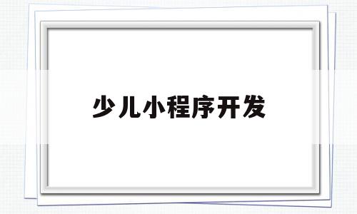 少儿小程序开发(少儿小程序开发方案),少儿小程序开发,视频,微信,科技,第1张 少儿小程序开发(少儿小程序开发方案),少儿小程序开发(少儿小程序开发方案),少儿小程序开发,视频,微信,科技,第1张