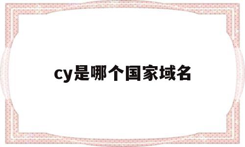 cy是哪个国家域名(cn是哪个国家的顶级域名),cy是哪个国家域名,第1张 cy是哪个国家域名(cn是哪个国家的顶级域名),cy是哪个国家域名(cn是哪个国家的顶级域名),cy是哪个国家域名,第1张