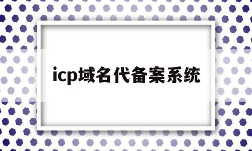 icp域名代备案系统(icp备案 域名备案区别)