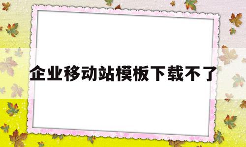 企业移动站模板下载不了(企业移动站模板下载不了怎么回事),企业移动站模板下载不了,百度,账号,微信,第1张 企业移动站模板下载不了(企业移动站模板下载不了怎么回事),企业移动站模板下载不了(企业移动站模板下载不了怎么回事),企业移动站模板下载不了,百度,账号,微信,第1张