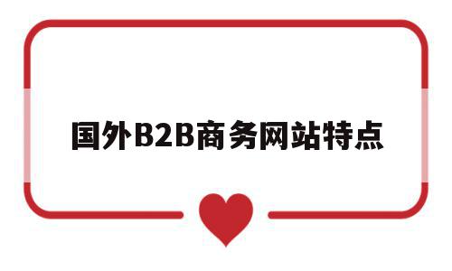 国外B2B商务网站特点(国外b2c平台有哪些网站),国外B2B商务网站特点,信息,投资,电子商务,第1张 国外B2B商务网站特点(国外b2c平台有哪些网站),国外B2B商务网站特点(国外b2c平台有哪些网站),国外B2B商务网站特点,信息,投资,电子商务,第1张