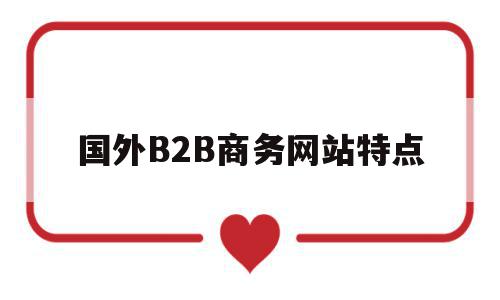 国外B2B商务网站特点(国外b2c平台有哪些网站)