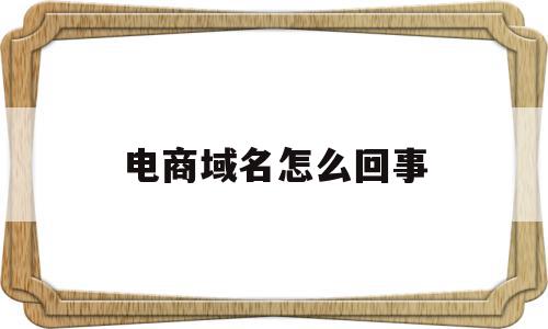 电商域名怎么回事(电子商务网站的域名有哪些),电商域名怎么回事,信息,投资,第三方,第1张 电商域名怎么回事(电子商务网站的域名有哪些),电商域名怎么回事(电子商务网站的域名有哪些),电商域名怎么回事,信息,投资,第三方,第1张
