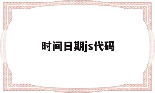 时间日期js代码(js日期gettime),时间日期js代码,信息,java,第1张 时间日期js代码(js日期gettime),时间日期js代码(js日期gettime),时间日期js代码,信息,java,第1张