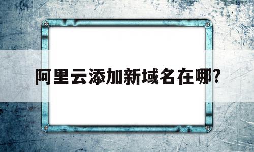 阿里云添加新域名在哪?(阿里云添加新域名在哪设置),阿里云添加新域名在哪?(阿里云添加新域名在哪设置),阿里云添加新域名在哪?,信息,百度,账号,第1张