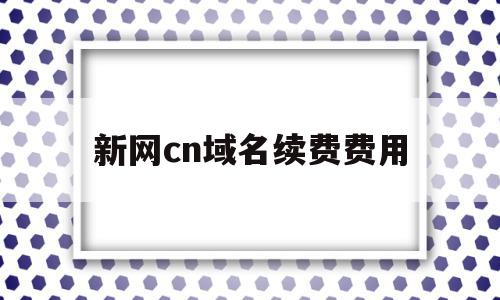 新网cn域名续费费用(新网cn域名续费费用怎么算),新网cn域名续费费用(新网cn域名续费费用怎么算),新网cn域名续费费用,第1张