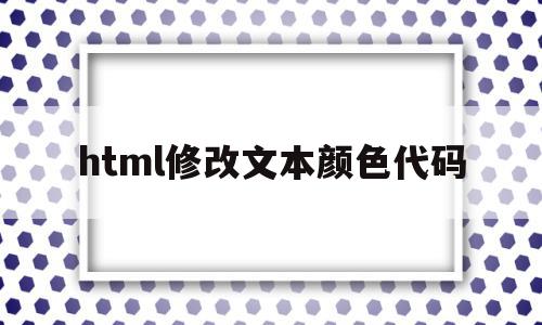 html修改文本颜色代码(html修改文本颜色代码怎么改),html修改文本颜色代码,信息,浏览器,html,第1张 html修改文本颜色代码(html修改文本颜色代码怎么改),html修改文本颜色代码(html修改文本颜色代码怎么改),html修改文本颜色代码,信息,浏览器,html,第1张
