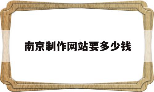 关于南京制作网站要多少钱的信息,关于南京制作网站要多少钱的信息,南京制作网站要多少钱,信息,虚拟主机,企业网站,第1张