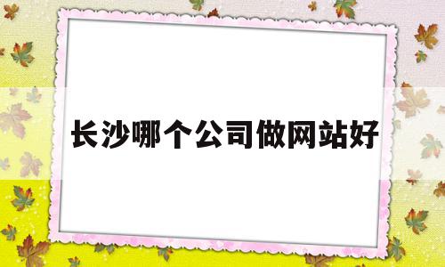 长沙哪个公司做网站好(长沙做网站开发哪家比较好),长沙哪个公司做网站好,百度,营销,科技,第1张 长沙哪个公司做网站好(长沙做网站开发哪家比较好),长沙哪个公司做网站好(长沙做网站开发哪家比较好),长沙哪个公司做网站好,百度,营销,科技,第1张