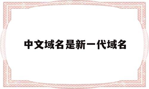 中文域名是新一代域名(中文域名是新一代域名吗),中文域名是新一代域名(中文域名是新一代域名吗),中文域名是新一代域名,信息,百度,浏览器,第1张
