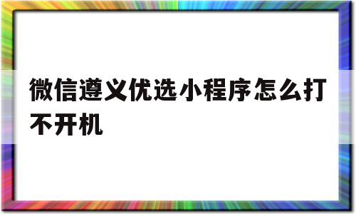 微信遵义优选小程序怎么打不开机(微信遵义优选小程序怎么打不开机了),微信遵义优选小程序怎么打不开机(微信遵义优选小程序怎么打不开机了),微信遵义优选小程序怎么打不开机,视频,百度,账号,第1张