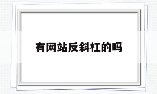 有网站反斜杠的吗(网站的斜杠怎么打出来),有网站反斜杠的吗(网站的斜杠怎么打出来),有网站反斜杠的吗,百度,浏览器,第1张