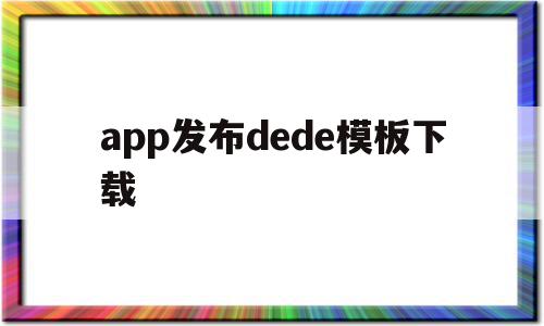 app发布dede模板下载的简单介绍