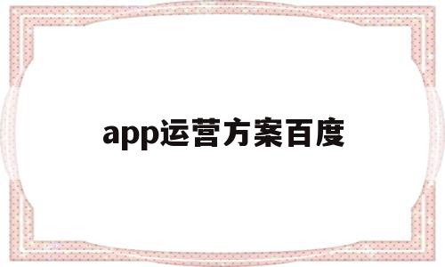 app运营方案百度(app运营流程是什么),app运营方案百度,百度,APP,营销,第1张 app运营方案百度(app运营流程是什么),app运营方案百度(app运营流程是什么),app运营方案百度,百度,APP,营销,第1张