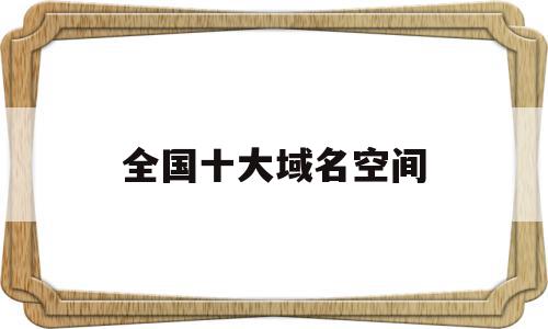 包含全国十大域名空间的词条,全国十大域名空间,浏览器,科技,免费,第1张 包含全国十大域名空间的词条,包含全国十大域名空间的词条,全国十大域名空间,浏览器,科技,免费,第1张