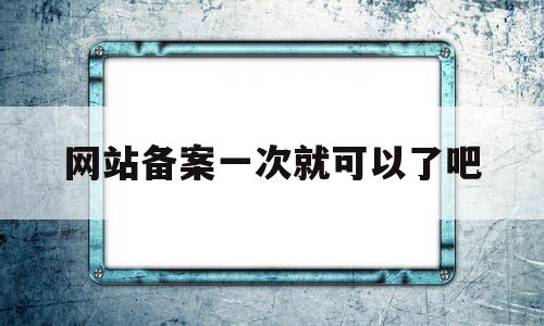 网站备案一次就可以了吧(网站备案成功是不是就可以用了),网站备案一次就可以了吧(网站备案成功是不是就可以用了),网站备案一次就可以了吧,信息,账号,排名,第1张