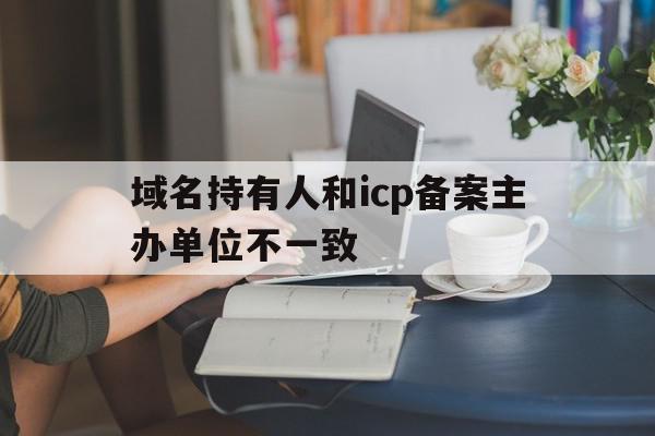 域名持有人和icp备案主办单位不一致(域名持有人和icp备案主办单位不一致怎么处理),域名持有人和icp备案主办单位不一致,信息,账号,模板,第1张 域名持有人和icp备案主办单位不一致(域名持有人和icp备案主办单位不一致怎么处理),域名持有人和icp备案主办单位不一致(域名持有人和icp备案主办单位不一致怎么处理),域名持有人和icp备案主办单位不一致,信息,账号,模板,第1张