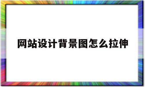 网站设计背景图怎么拉伸(网页设计的背景图怎么放大)