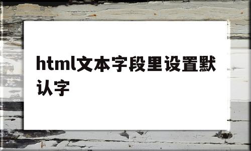 html文本字段里设置默认字(html默认字体),html文本字段里设置默认字(html默认字体),html文本字段里设置默认字,信息,文章,账号,第1张