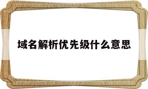 域名解析优先级什么意思(域名解析优先级什么意思啊),域名解析优先级什么意思,浏览器,免费,二级域名,第1张 域名解析优先级什么意思(域名解析优先级什么意思啊),域名解析优先级什么意思(域名解析优先级什么意思啊),域名解析优先级什么意思,浏览器,免费,二级域名,第1张