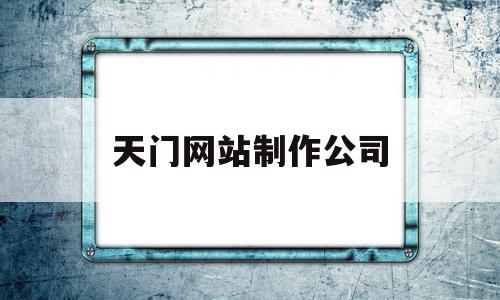 天门网站制作公司(天门网站制作公司招聘),天门网站制作公司(天门网站制作公司招聘),天门网站制作公司,信息,百度,微信,第1张