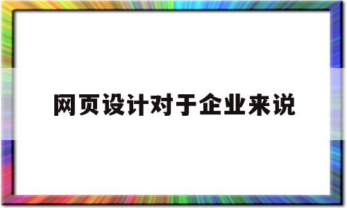 网页设计对于企业来说(网页设计对于企业来说是什么),网页设计对于企业来说(网页设计对于企业来说是什么),网页设计对于企业来说,信息,免费,排名,第1张